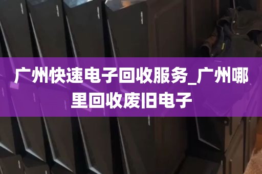 广州快速电子回收服务_广州哪里回收废旧电子