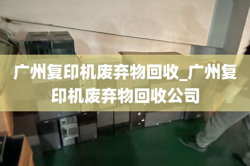 广州复印机废弃物回收_广州复印机废弃物回收公司