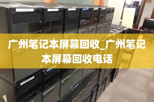 广州笔记本屏幕回收_广州笔记本屏幕回收电话