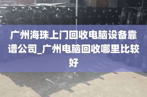 广州海珠上门回收电脑设备靠谱公司_广州电脑回收哪里比较好