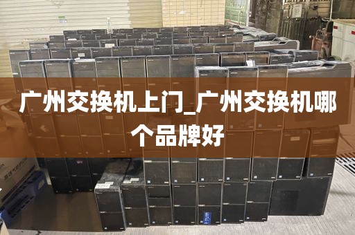 广州交换机上门_广州交换机哪个品牌好