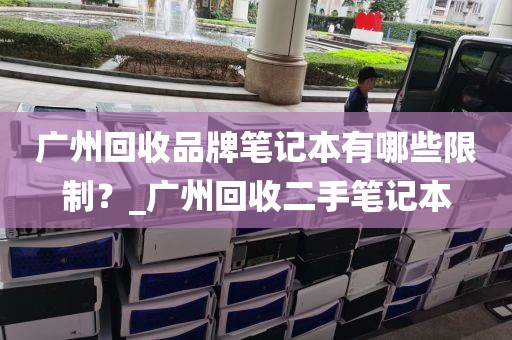 广州回收品牌笔记本有哪些限制？_广州回收二手笔记本