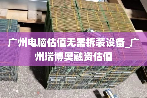 广州电脑估值无需拆装设备_广州瑞博奥融资估值