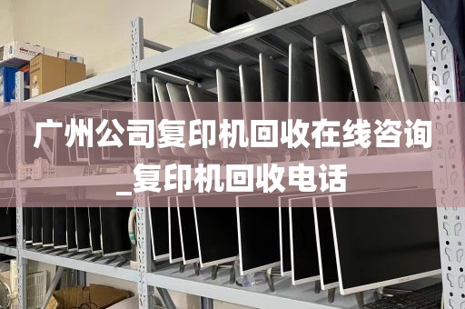 广州公司复印机回收在线咨询_复印机回收电话