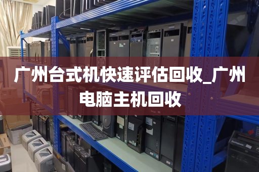 广州台式机快速评估回收_广州电脑主机回收
