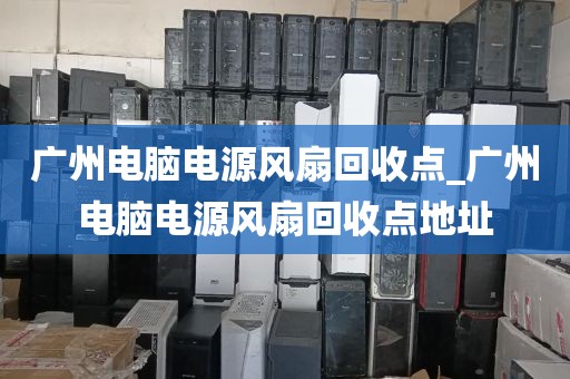 广州电脑电源风扇回收点_广州电脑电源风扇回收点地址