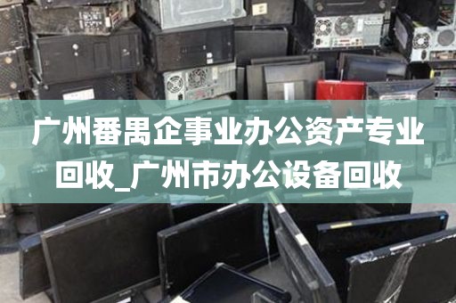 广州番禺企事业办公资产专业回收_广州市办公设备回收