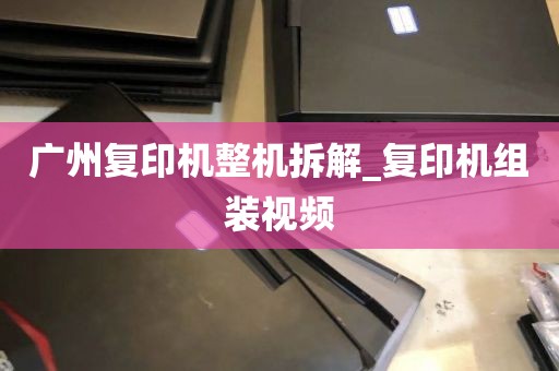 广州复印机整机拆解_复印机组装视频