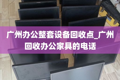 广州办公整套设备回收点_广州回收办公家具的电话