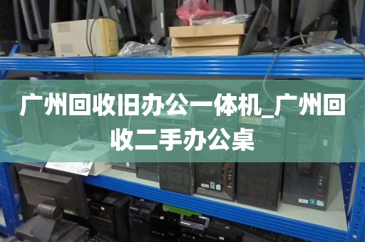 广州回收旧办公一体机_广州回收二手办公桌