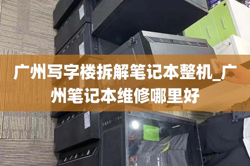 广州写字楼拆解笔记本整机_广州笔记本维修哪里好