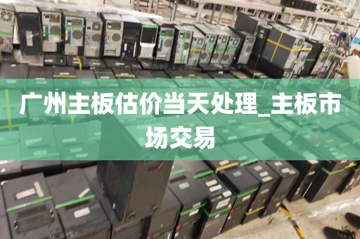广州主板估价当天处理_主板市场交易