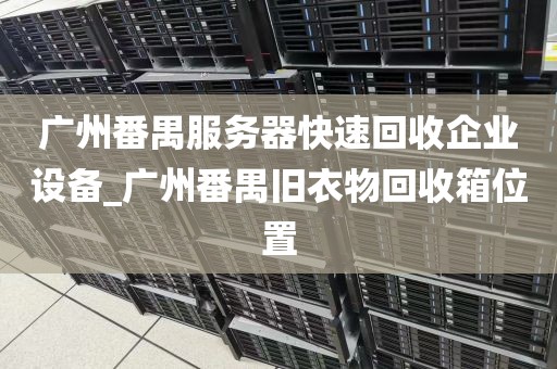 广州番禺服务器快速回收企业设备_广州番禺旧衣物回收箱位置