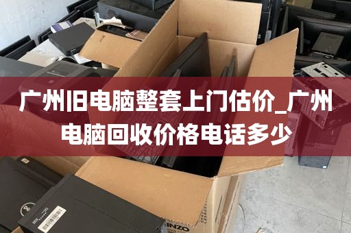 广州旧电脑整套上门估价_广州电脑回收价格电话多少