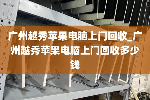 广州越秀苹果电脑上门回收_广州越秀苹果电脑上门回收多少钱