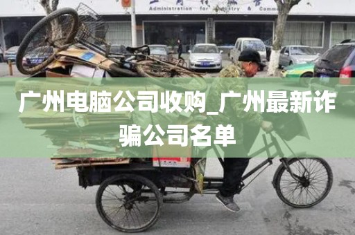 广州电脑公司收购_广州最新诈骗公司名单