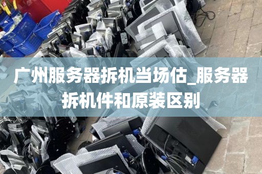 广州服务器拆机当场估_服务器拆机件和原装区别