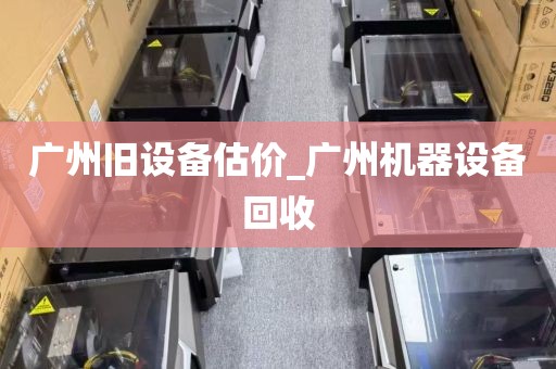 广州旧设备估价_广州机器设备回收