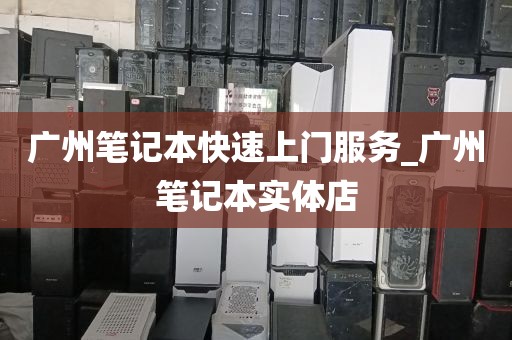 广州笔记本快速上门服务_广州笔记本实体店