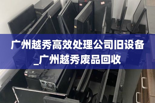 广州越秀高效处理公司旧设备_广州越秀废品回收