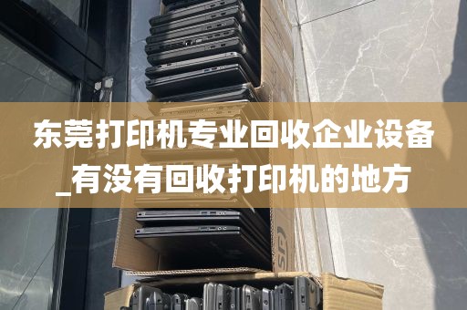 东莞打印机专业回收企业设备_有没有回收打印机的地方