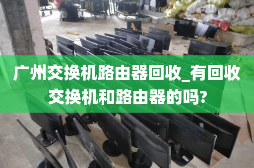 广州交换机路由器回收_有回收交换机和路由器的吗?