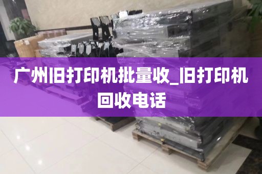 广州旧打印机批量收_旧打印机回收电话