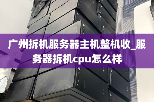 广州拆机服务器主机整机收_服务器拆机cpu怎么样