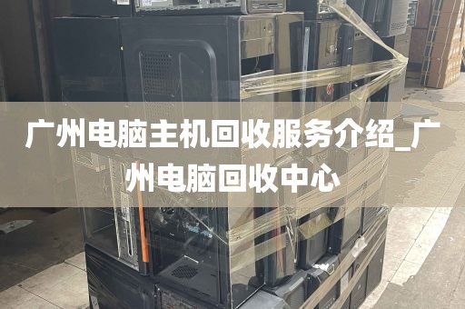广州电脑主机回收服务介绍_广州电脑回收中心