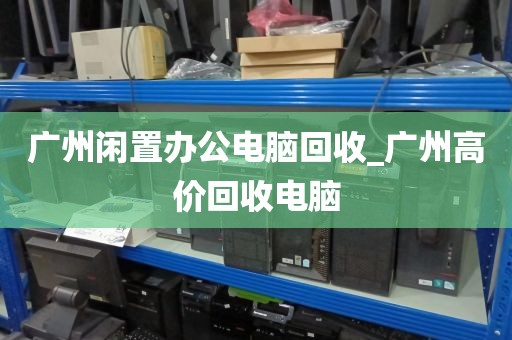 广州闲置办公电脑回收_广州高价回收电脑
