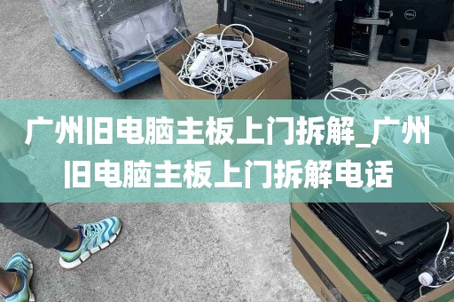 广州旧电脑主板上门拆解_广州旧电脑主板上门拆解电话