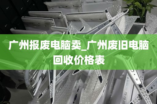 广州报废电脑卖_广州废旧电脑回收价格表