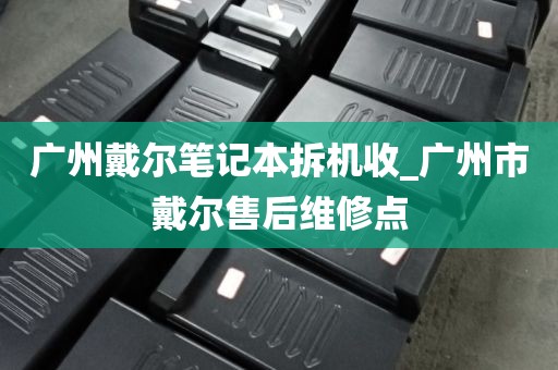 广州戴尔笔记本拆机收_广州市戴尔售后维修点