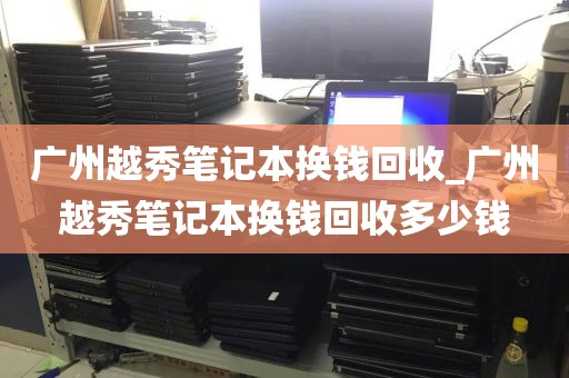 广州越秀笔记本换钱回收_广州越秀笔记本换钱回收多少钱