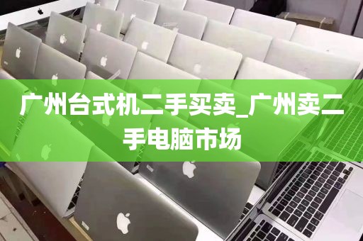 广州台式机二手买卖_广州卖二手电脑市场