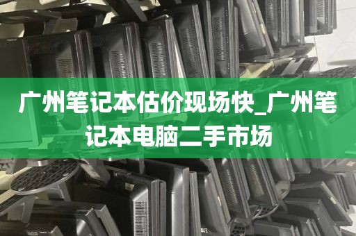 广州笔记本估价现场快_广州笔记本电脑二手市场