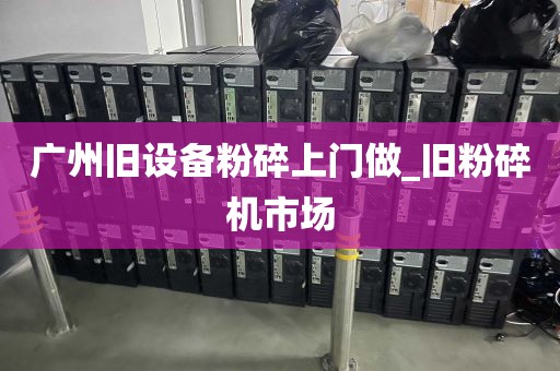 广州旧设备粉碎上门做_旧粉碎机市场