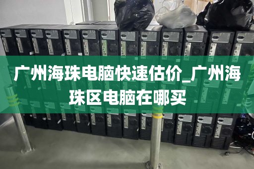 广州海珠电脑快速估价_广州海珠区电脑在哪买