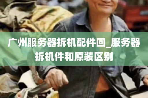 广州服务器拆机配件回_服务器拆机件和原装区别