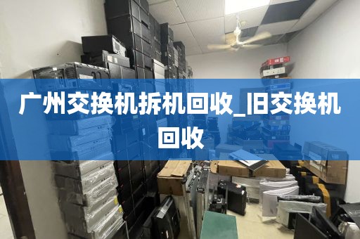 广州交换机拆机回收_旧交换机回收