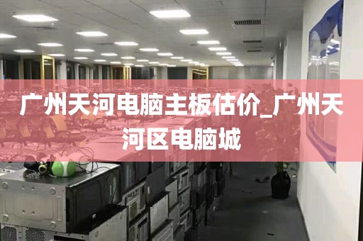 广州天河电脑主板估价_广州天河区电脑城
