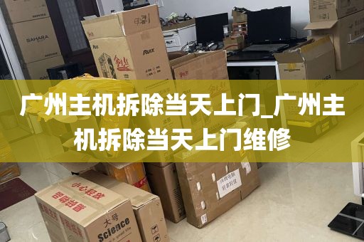 广州主机拆除当天上门_广州主机拆除当天上门维修