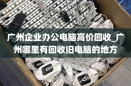 广州企业办公电脑高价回收_广州哪里有回收旧电脑的地方