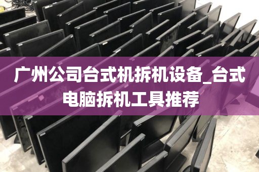 广州公司台式机拆机设备_台式电脑拆机工具推荐