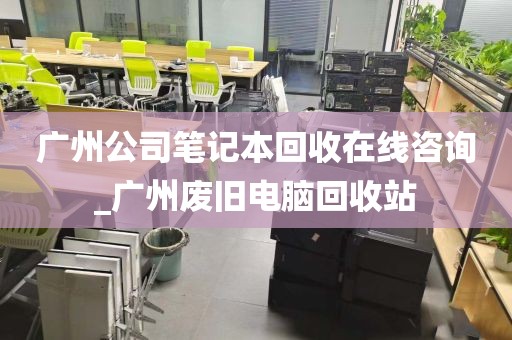 广州公司笔记本回收在线咨询_广州废旧电脑回收站