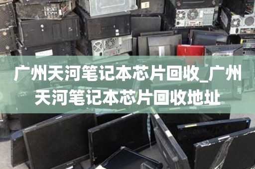广州天河笔记本芯片回收_广州天河笔记本芯片回收地址