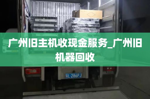 广州旧主机收现金服务_广州旧机器回收