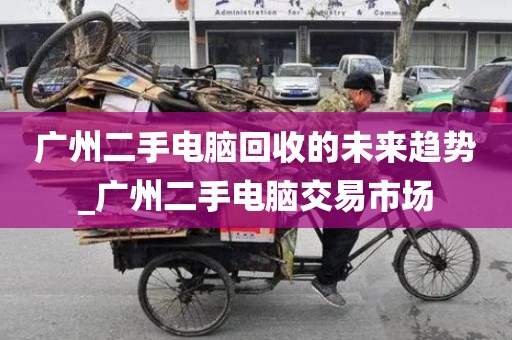 广州二手电脑回收的未来趋势_广州二手电脑交易市场