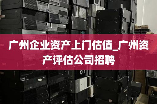 广州企业资产上门估值_广州资产评估公司招聘