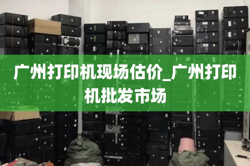 广州打印机现场估价_广州打印机批发市场
